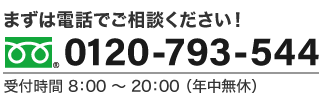 まずは電話でご相談ください！ 0120-793-544 受付時間 8：00 〜 20：00 （年中無休）